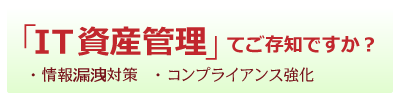 情報漏洩対策・コンプライアンス強化のための「IT資産管理」ってご存知ですか？